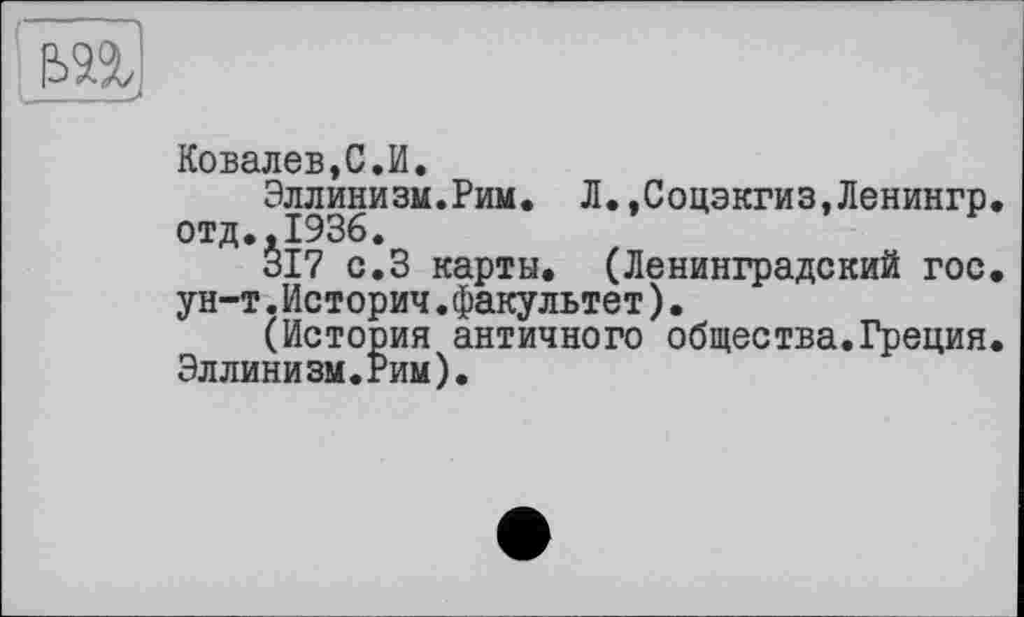 ﻿Ковалев,С.И.
Эллинизм.Рим. Л.,Соцэкгиз,Ленингр отд.,1936.
317 с.З карты. (Ленинградский гос ун-т.Историч.факультет).
(История античного общества.Греция Эллинизм.Рим).